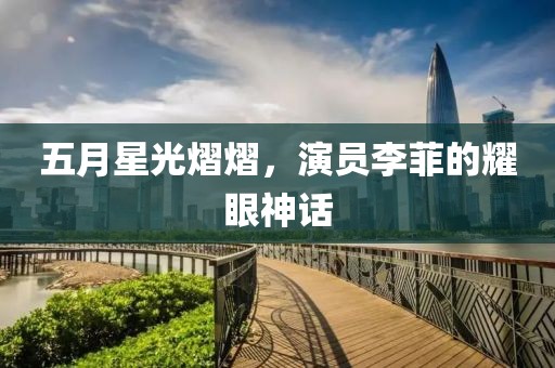 五月星光熠熠，演员李菲的耀眼神话