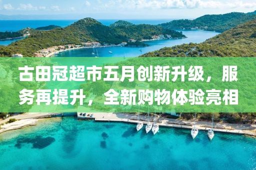 古田冠超市五月创新升级，服务再提升，全新购物体验亮相