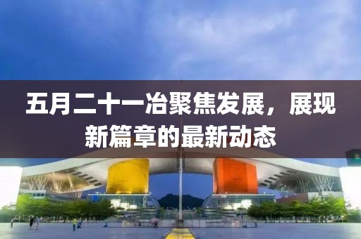 五月二十一冶聚焦发展，展现新篇章的最新动态