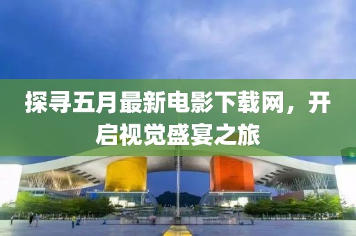 探寻五月最新电影下载网，开启视觉盛宴之旅