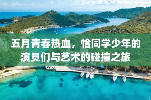 五月青春热血，恰同学少年的演员们与艺术的碰撞之旅