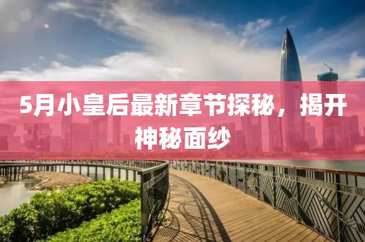 5月小皇后最新章节探秘，揭开神秘面纱