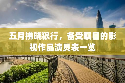 五月拂晓狼行，备受瞩目的影视作品演员表一览