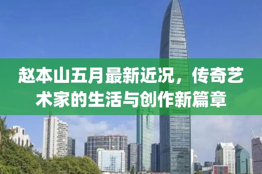 赵本山五月最新近况，传奇艺术家的生活与创作新篇章
