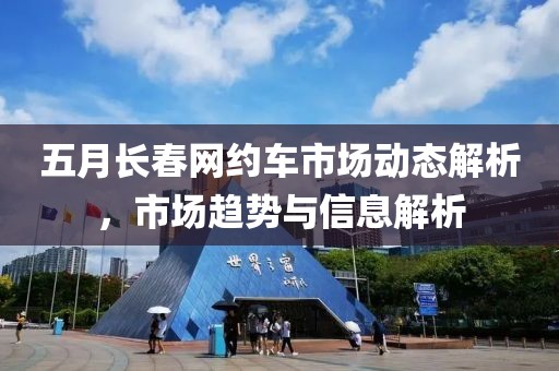 五月长春网约车市场动态解析，市场趋势与信息解析