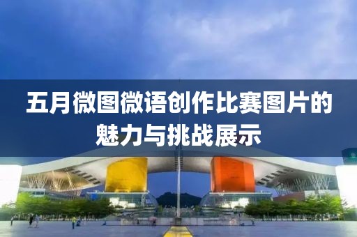五月微图微语创作比赛图片的魅力与挑战展示