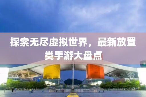 探索无尽虚拟世界，最新放置类手游大盘点