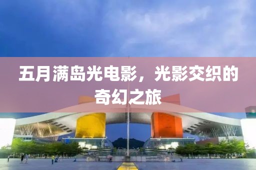 五月满岛光电影，光影交织的奇幻之旅