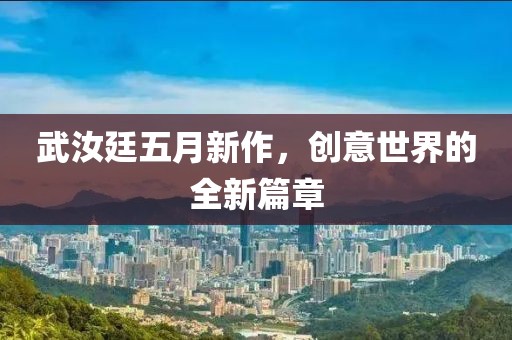 武汝廷五月新作，创意世界的全新篇章