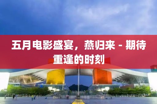 五月电影盛宴，燕归来 - 期待重逢的时刻