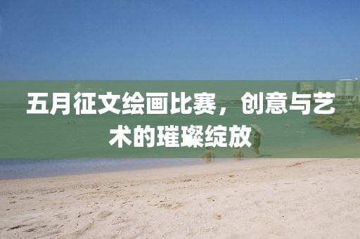 五月征文绘画比赛，创意与艺术的璀璨绽放