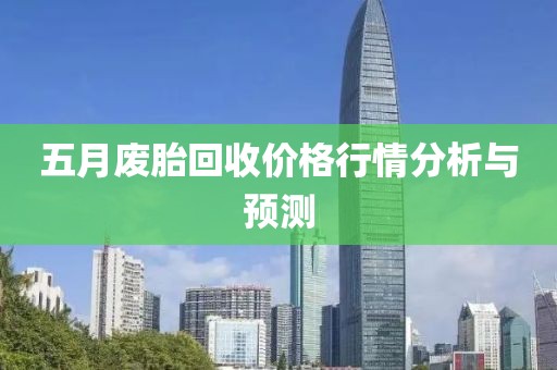 五月废胎回收价格行情分析与预测