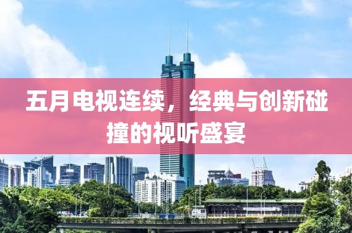五月电视连续，经典与创新碰撞的视听盛宴