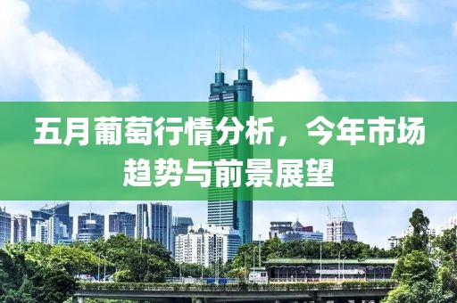 五月葡萄行情分析，今年市场趋势与前景展望