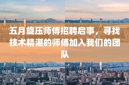 五月旋压师傅招聘启事，寻找技术精湛的师傅加入我们的团队
