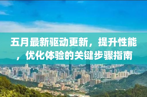 五月最新驱动更新，提升性能，优化体验的关键步骤指南