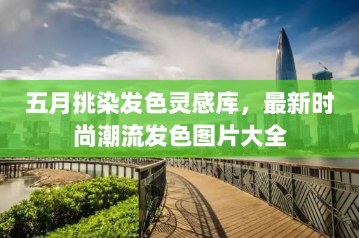 五月挑染发色灵感库，最新时尚潮流发色图片大全