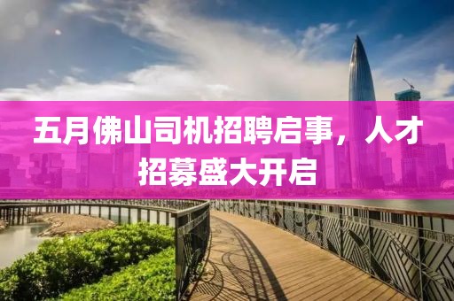 五月佛山司机招聘启事，人才招募盛大开启