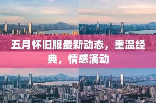 五月怀旧服最新动态，重温经典，情感涌动