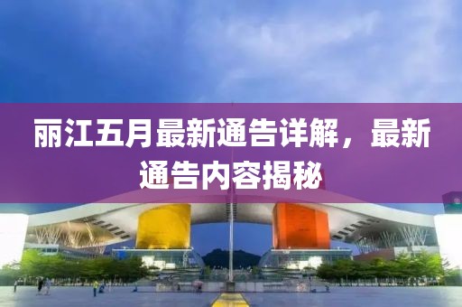 丽江五月最新通告详解，最新通告内容揭秘