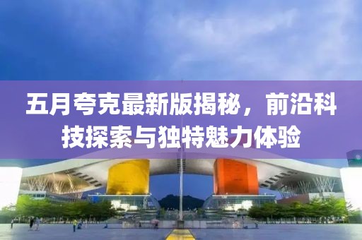 五月夸克最新版揭秘，前沿科技探索与独特魅力体验