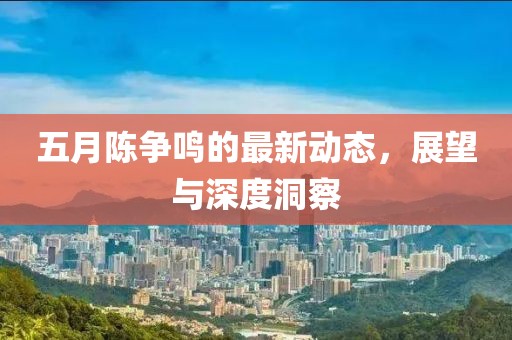 五月陈争鸣的最新动态，展望与深度洞察