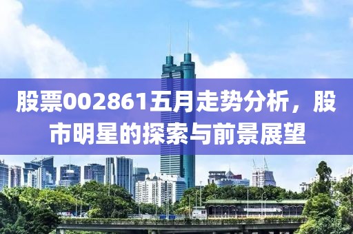 股票002861五月走势分析，股市明星的探索与前景展望