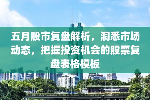 五月股市复盘解析，洞悉市场动态，把握投资机会的股票复盘表格模板