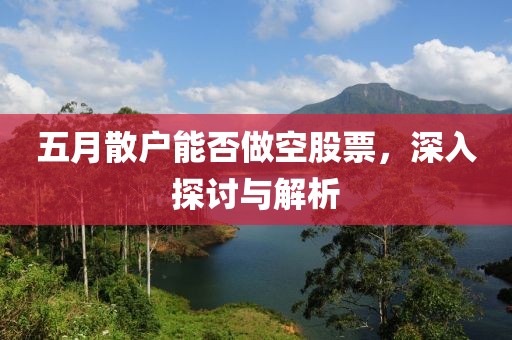 五月散户能否做空股票，深入探讨与解析