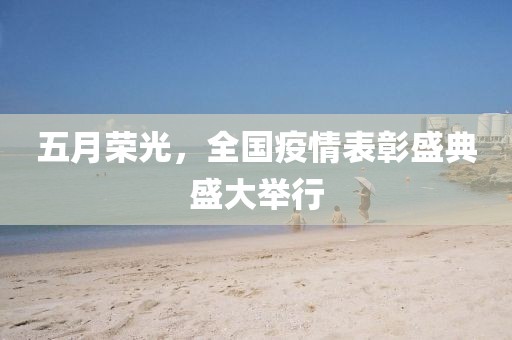 五月荣光，全国疫情表彰盛典盛大举行