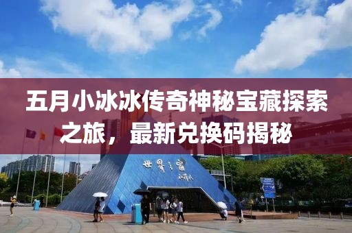 五月小冰冰传奇神秘宝藏探索之旅，最新兑换码揭秘