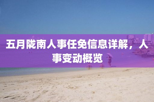 五月陇南人事任免信息详解，人事变动概览