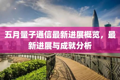 五月量子通信最新进展概览，最新进展与成就分析