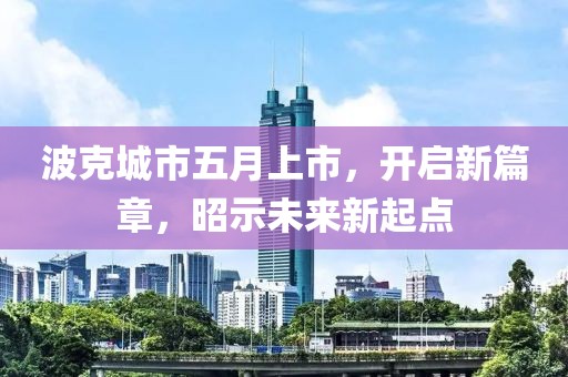 波克城市五月上市，开启新篇章，昭示未来新起点