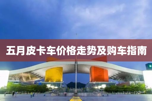 五月皮卡车价格走势及购车指南