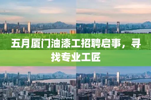 五月厦门油漆工招聘启事，寻找专业工匠