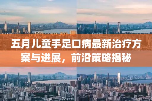 五月儿童手足口病最新治疗方案与进展，前沿策略揭秘