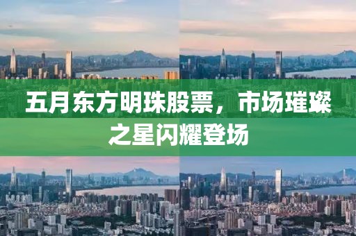 五月东方明珠股票，市场璀璨之星闪耀登场