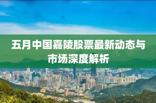 五月中国嘉陵股票最新动态与市场深度解析