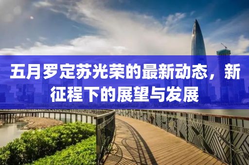 五月罗定苏光荣的最新动态，新征程下的展望与发展
