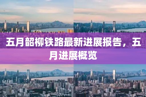 五月韶柳铁路最新进展报告，五月进展概览