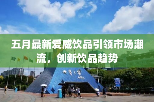 五月最新爱威饮品引领市场潮流，创新饮品趋势