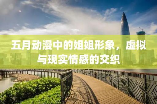 五月动漫中的姐姐形象，虚拟与现实情感的交织