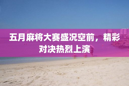 五月麻将大赛盛况空前，精彩对决热烈上演