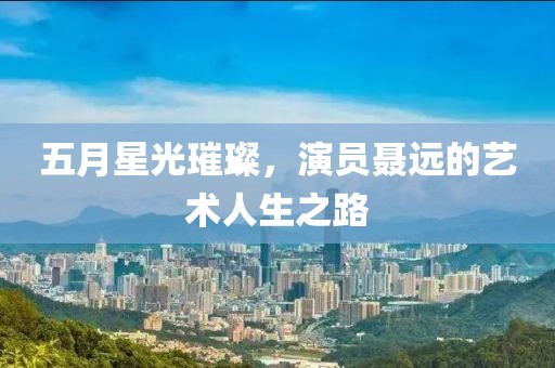 五月星光璀璨，演员聂远的艺术人生之路