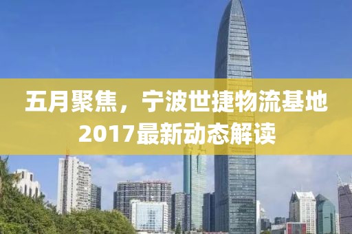 五月聚焦，宁波世捷物流基地2017最新动态解读