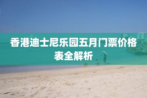 香港迪士尼乐园五月门票价格表全解析