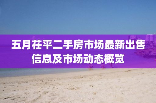 五月茌平二手房市场最新出售信息及市场动态概览