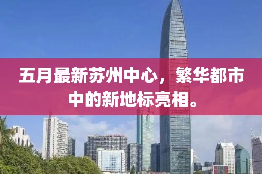 五月最新苏州中心，繁华都市中的新地标亮相。