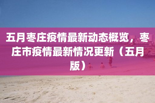 五月枣庄疫情最新动态概览，枣庄市疫情最新情况更新（五月版）